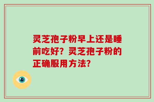 灵芝孢子粉早上还是睡前吃好？灵芝孢子粉的正确服用方法？