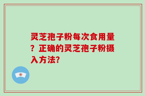 灵芝孢子粉每次食用量？正确的灵芝孢子粉摄入方法？