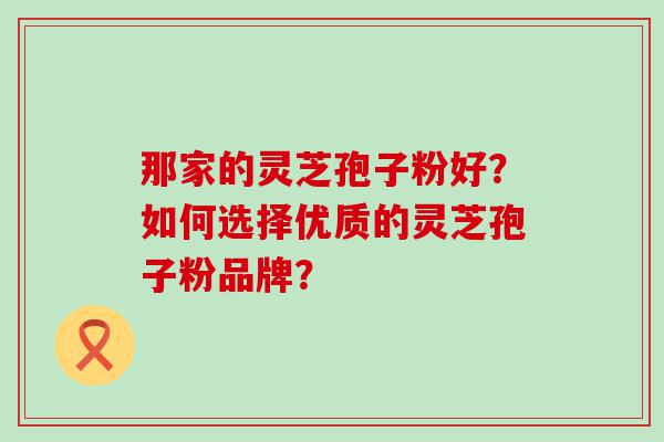 那家的灵芝孢子粉好？如何选择优质的灵芝孢子粉品牌？