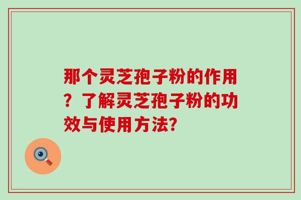 那个灵芝孢子粉的作用？了解灵芝孢子粉的功效与使用方法？