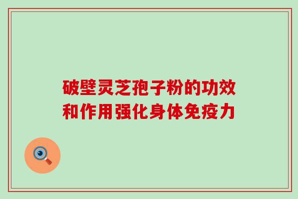 破壁灵芝孢子粉的功效和作用强化身体免疫力