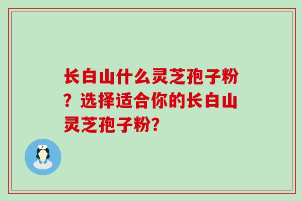 长白山什么灵芝孢子粉？选择适合你的长白山灵芝孢子粉？