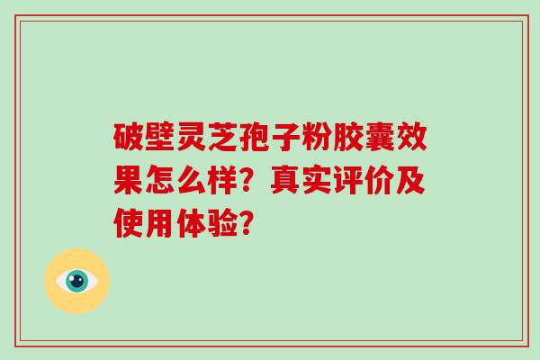 破壁灵芝孢子粉胶囊效果怎么样？真实评价及使用体验？