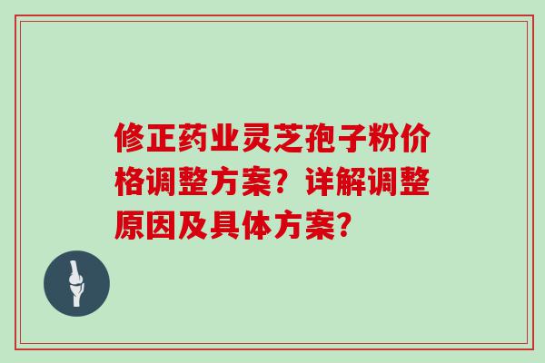 修正药业灵芝孢子粉价格调整方案？详解调整原因及具体方案？