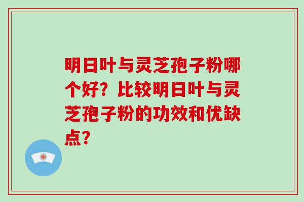 明日叶与灵芝孢子粉哪个好？比较明日叶与灵芝孢子粉的功效和优缺点？