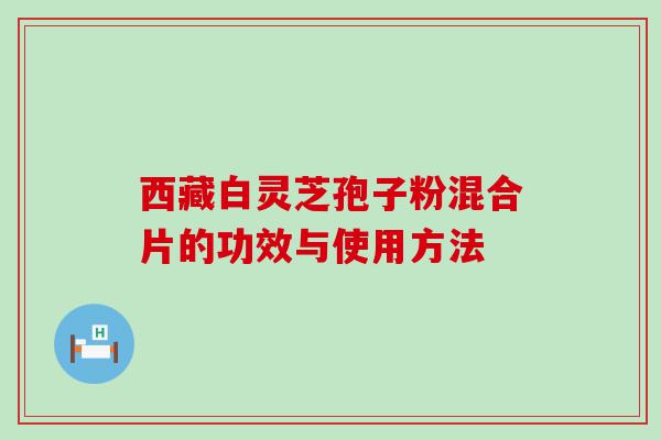 西藏白灵芝孢子粉混合片的功效与使用方法