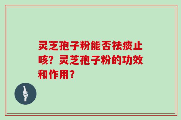 灵芝孢子粉能否止咳？灵芝孢子粉的功效和作用？