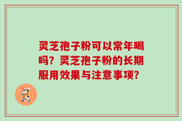 灵芝孢子粉可以常年喝吗？灵芝孢子粉的长期服用效果与注意事项？