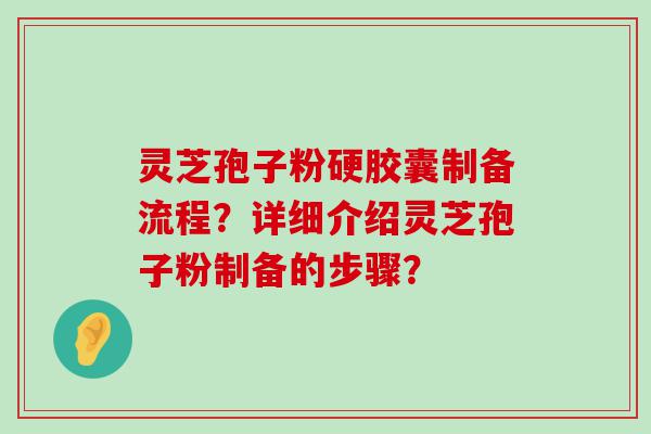 灵芝孢子粉硬胶囊制备流程？详细介绍灵芝孢子粉制备的步骤？