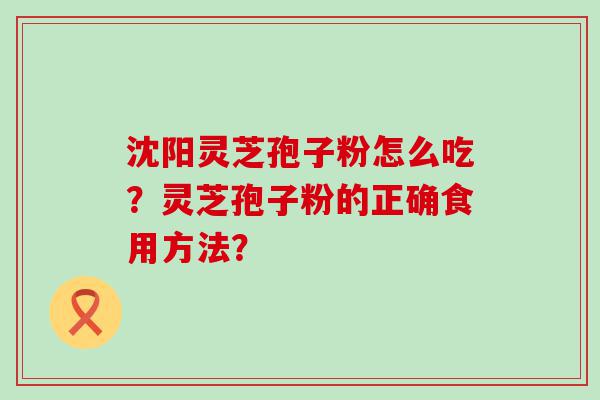 沈阳灵芝孢子粉怎么吃？灵芝孢子粉的正确食用方法？