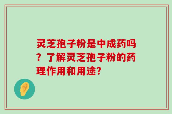 灵芝孢子粉是中成药吗？了解灵芝孢子粉的药理作用和用途？