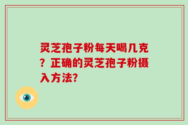 灵芝孢子粉每天喝几克？正确的灵芝孢子粉摄入方法？