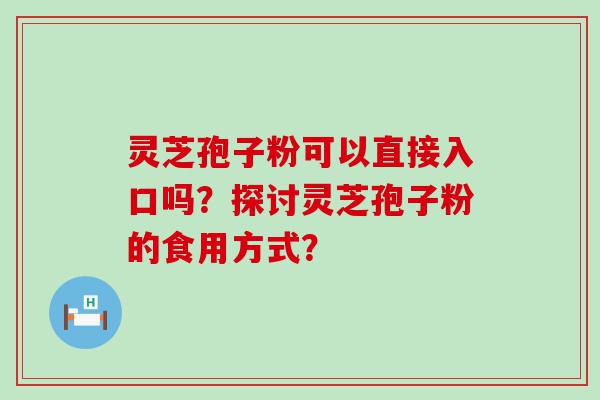 灵芝孢子粉可以直接入口吗？探讨灵芝孢子粉的食用方式？