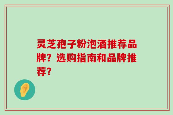 灵芝孢子粉泡酒推荐品牌？选购指南和品牌推荐？