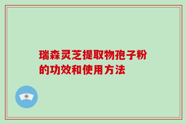 瑞森灵芝提取物孢子粉的功效和使用方法