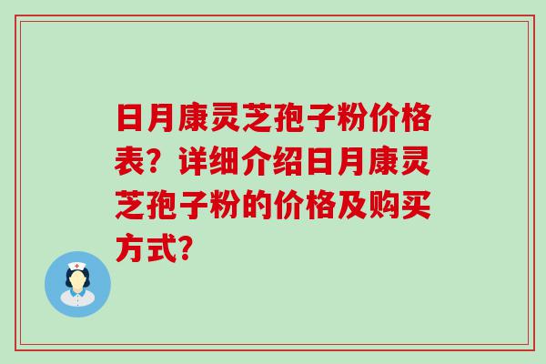 日月康灵芝孢子粉价格表？详细介绍日月康灵芝孢子粉的价格及购买方式？