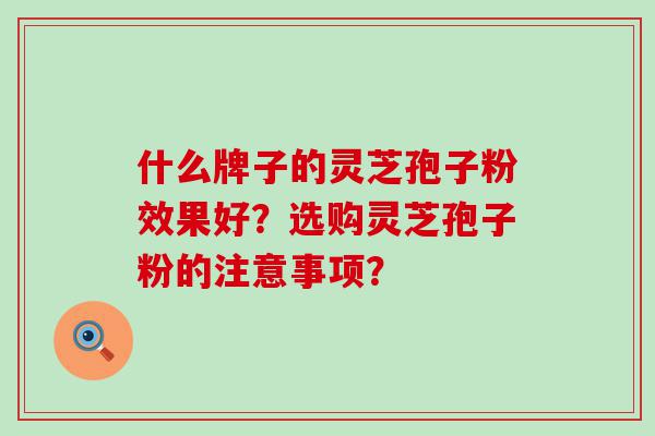 什么牌子的灵芝孢子粉效果好？选购灵芝孢子粉的注意事项？