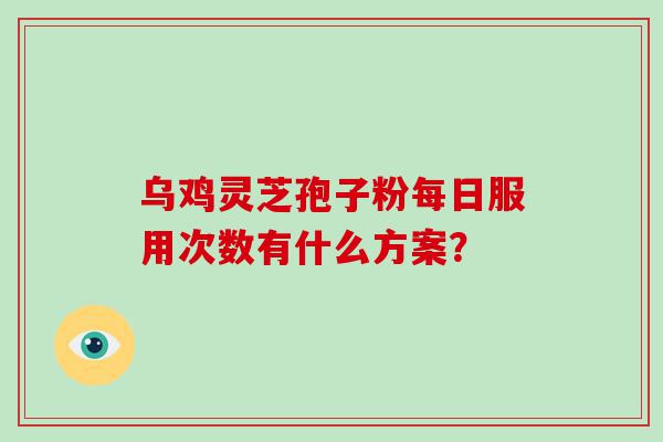 乌鸡灵芝孢子粉每日服用次数有什么方案？