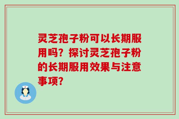 灵芝孢子粉可以长期服用吗？探讨灵芝孢子粉的长期服用效果与注意事项？