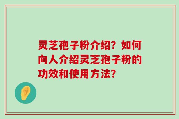 灵芝孢子粉介绍？如何向人介绍灵芝孢子粉的功效和使用方法？