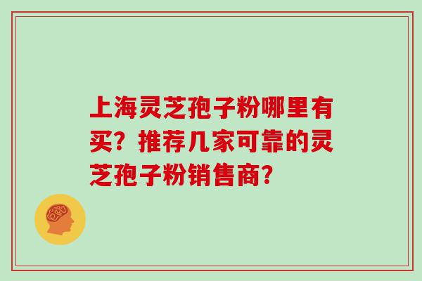 上海灵芝孢子粉哪里有买？推荐几家可靠的灵芝孢子粉销售商？