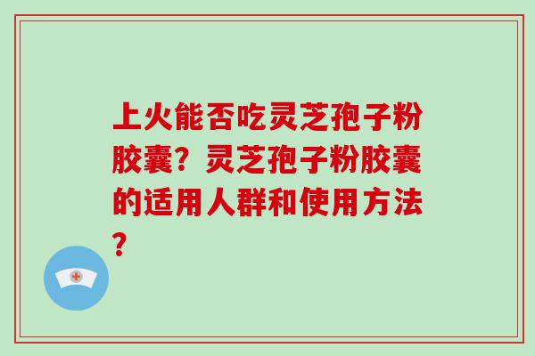 上火能否吃灵芝孢子粉胶囊？灵芝孢子粉胶囊的适用人群和使用方法？