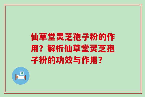 仙草堂灵芝孢子粉的作用？解析仙草堂灵芝孢子粉的功效与作用？