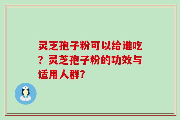 灵芝孢子粉可以给谁吃？灵芝孢子粉的功效与适用人群？