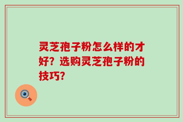 灵芝孢子粉怎么样的才好？选购灵芝孢子粉的技巧？