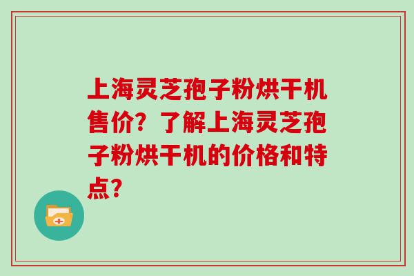 上海灵芝孢子粉烘干机售价？了解上海灵芝孢子粉烘干机的价格和特点？