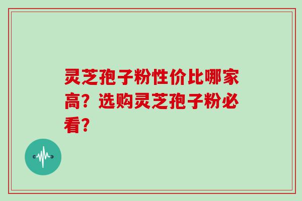 灵芝孢子粉性价比哪家高？选购灵芝孢子粉必看？