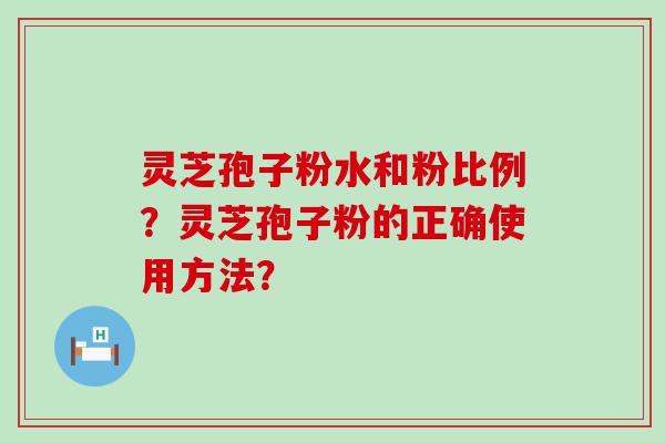 灵芝孢子粉水和粉比例？灵芝孢子粉的正确使用方法？