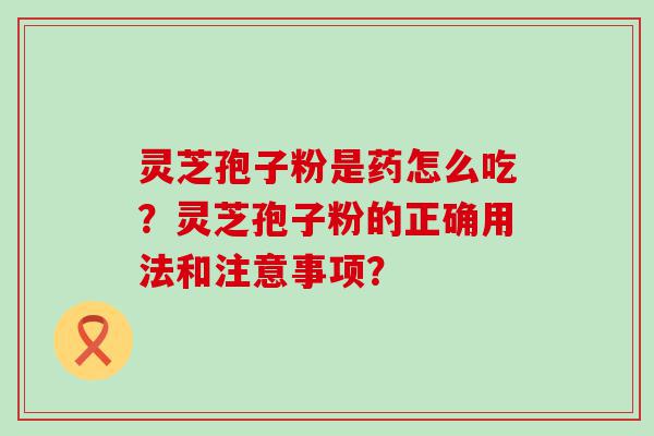 灵芝孢子粉是药怎么吃？灵芝孢子粉的正确用法和注意事项？