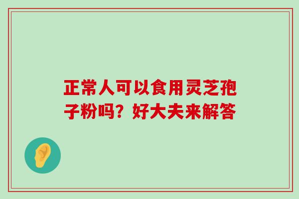 正常人可以食用灵芝孢子粉吗？好大夫来解答