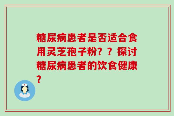 患者是否适合食用灵芝孢子粉？？探讨患者的饮食健康？