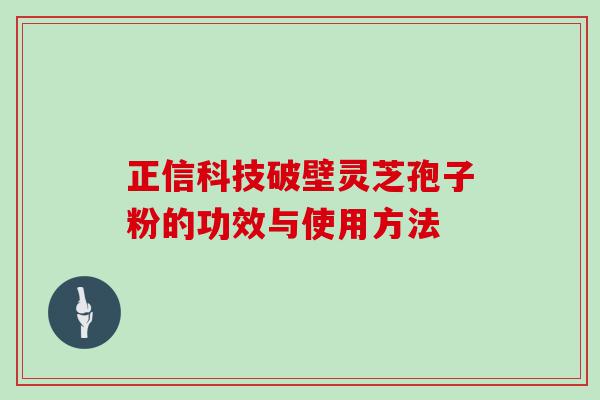 正信科技破壁灵芝孢子粉的功效与使用方法