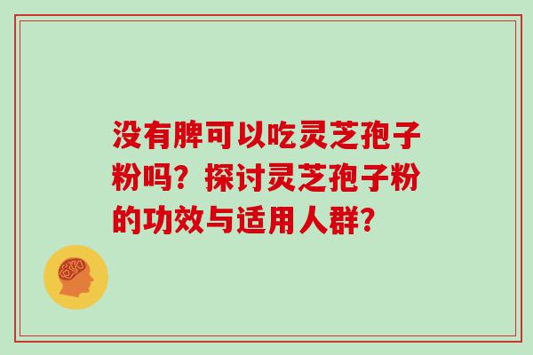 没有脾可以吃灵芝孢子粉吗？探讨灵芝孢子粉的功效与适用人群？