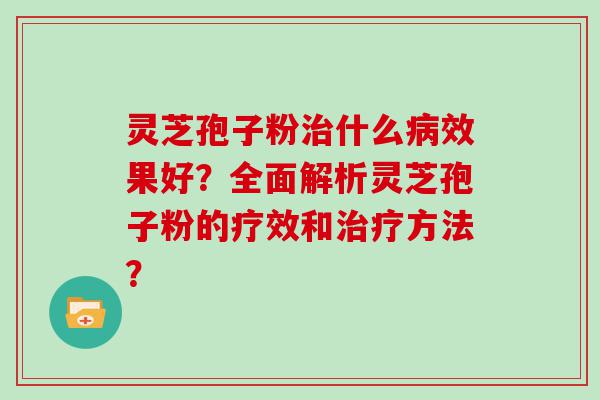 灵芝孢子粉什么效果好？全面解析灵芝孢子粉的疗效和方法？