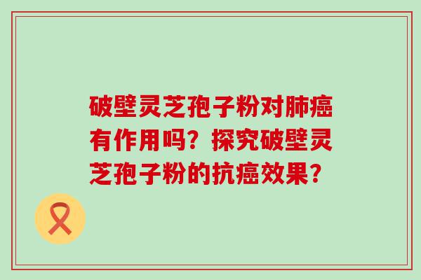 破壁灵芝孢子粉对有作用吗？探究破壁灵芝孢子粉的抗效果？