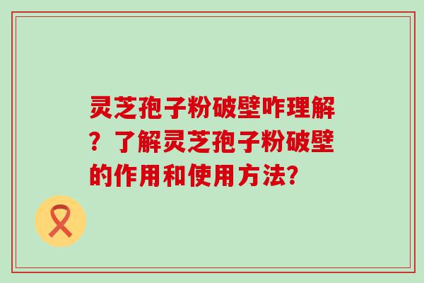 灵芝孢子粉破壁咋理解？了解灵芝孢子粉破壁的作用和使用方法？