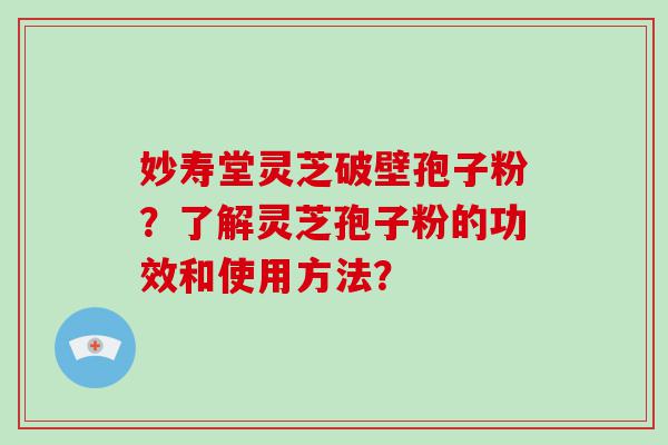 妙寿堂灵芝破壁孢子粉？了解灵芝孢子粉的功效和使用方法？