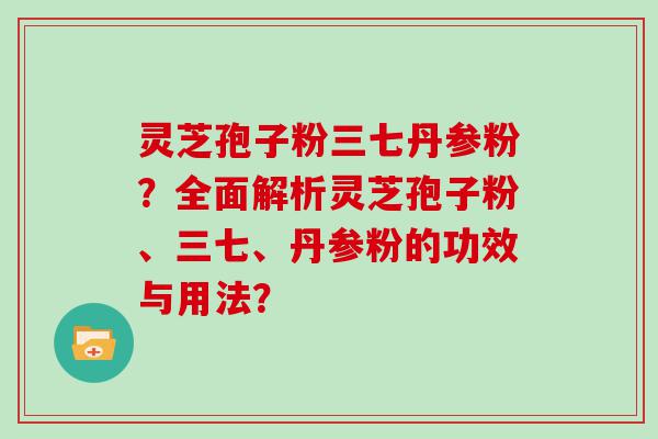 灵芝孢子粉三七丹参粉？全面解析灵芝孢子粉、三七、丹参粉的功效与用法？