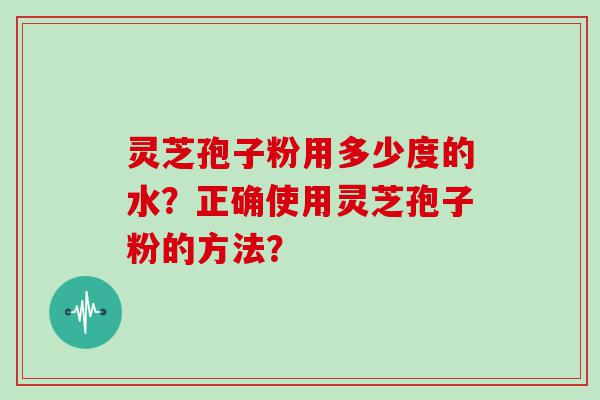 灵芝孢子粉用多少度的水？正确使用灵芝孢子粉的方法？