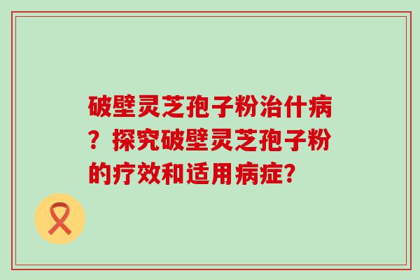 破壁灵芝孢子粉什？探究破壁灵芝孢子粉的疗效和适用症？