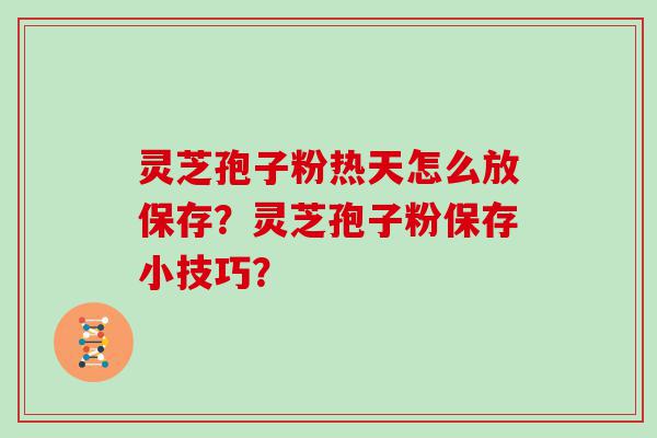 灵芝孢子粉热天怎么放保存？灵芝孢子粉保存小技巧？