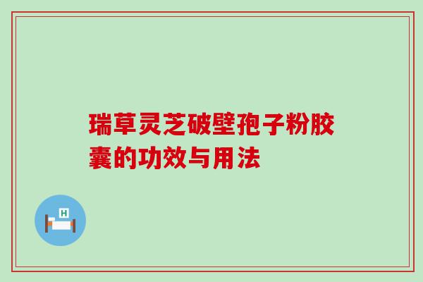 瑞草灵芝破壁孢子粉胶囊的功效与用法