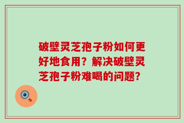 破壁灵芝孢子粉如何更好地食用？解决破壁灵芝孢子粉难喝的问题？