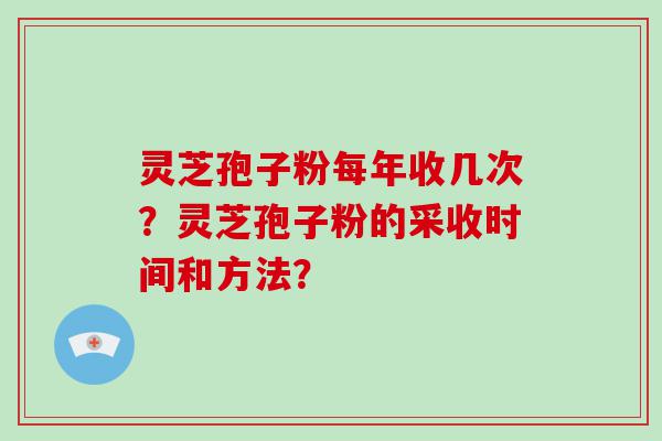 灵芝孢子粉每年收几次？灵芝孢子粉的采收时间和方法？