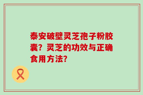 泰安破壁灵芝孢子粉胶囊？灵芝的功效与正确食用方法？