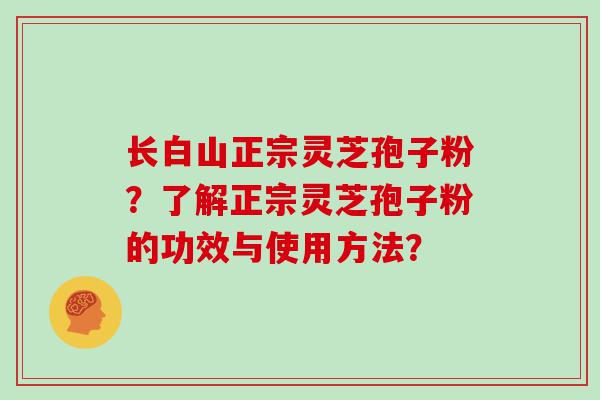 长白山正宗灵芝孢子粉？了解正宗灵芝孢子粉的功效与使用方法？